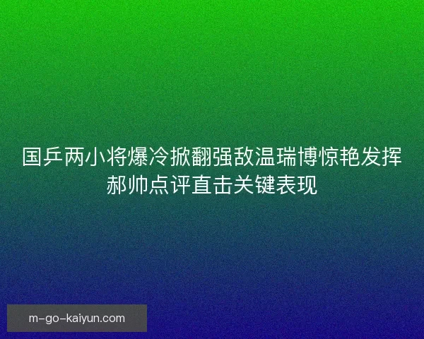 国乒两小将爆冷掀翻强敌温瑞博惊艳发挥郝帅点评直击关键表现