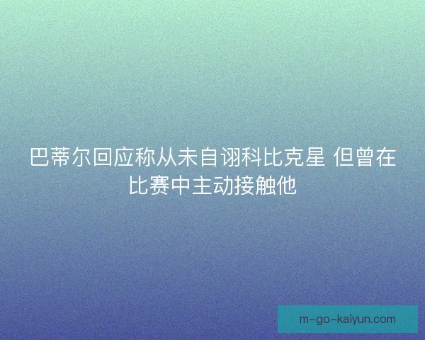 巴蒂尔回应称从未自诩科比克星 但曾在比赛中主动接触他