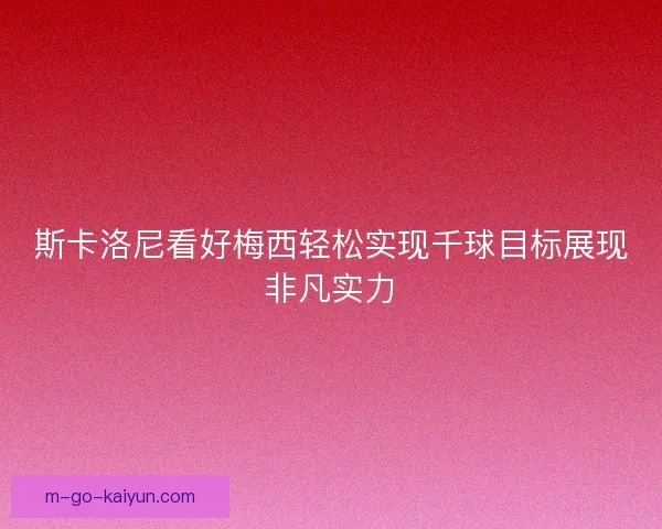 斯卡洛尼看好梅西轻松实现千球目标展现非凡实力
