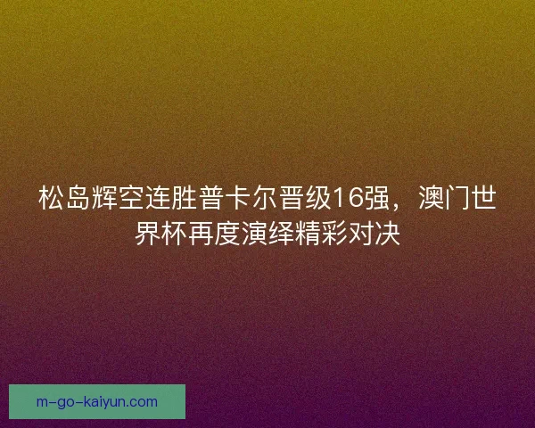 松岛辉空连胜普卡尔晋级16强，澳门世界杯再度演绎精彩对决