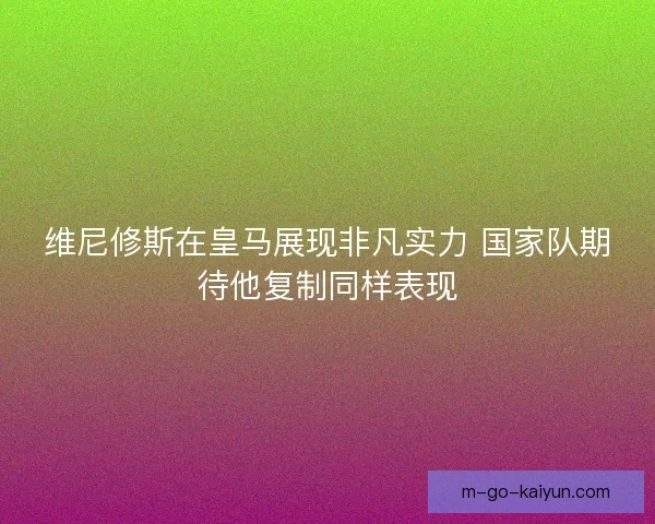 维尼修斯在皇马展现非凡实力 国家队期待他复制同样表现