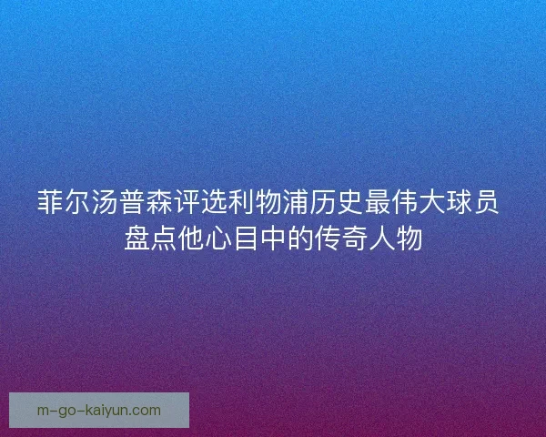 菲尔汤普森评选利物浦历史最伟大球员 盘点他心目中的传奇人物