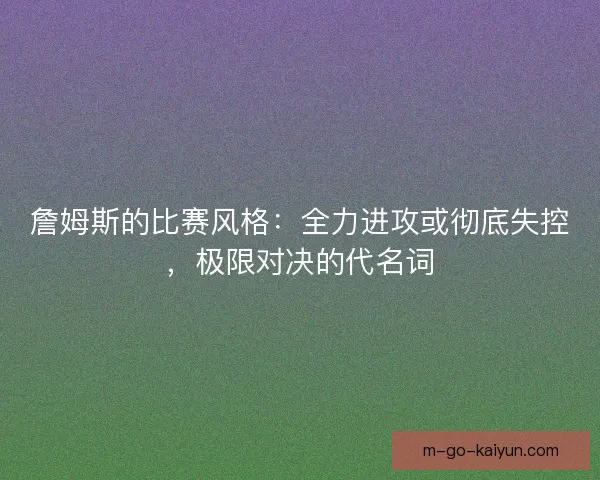 詹姆斯的比赛风格：全力进攻或彻底失控，极限对决的代名词