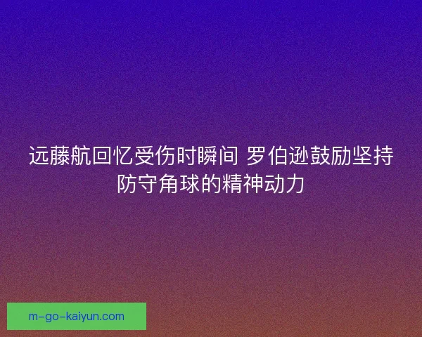 远藤航回忆受伤时瞬间 罗伯逊鼓励坚持防守角球的精神动力