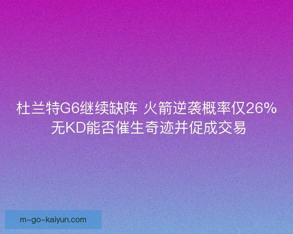 杜兰特G6继续缺阵 火箭逆袭概率仅26% 无KD能否催生奇迹并促成交易