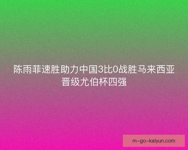 陈雨菲速胜助力中国3比0战胜马来西亚晋级尤伯杯四强