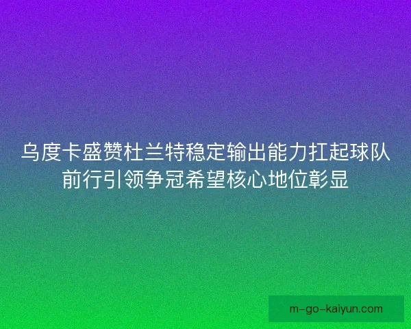 乌度卡盛赞杜兰特稳定输出能力扛起球队前行引领争冠希望核心地位彰显