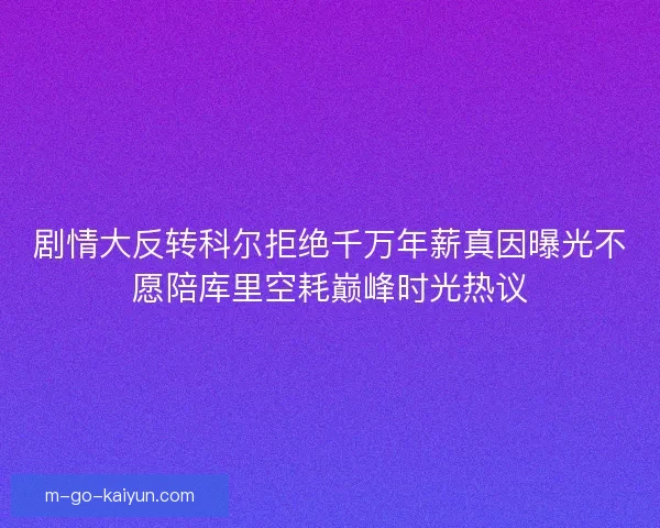 剧情大反转科尔拒绝千万年薪真因曝光不愿陪库里空耗巅峰时光热议