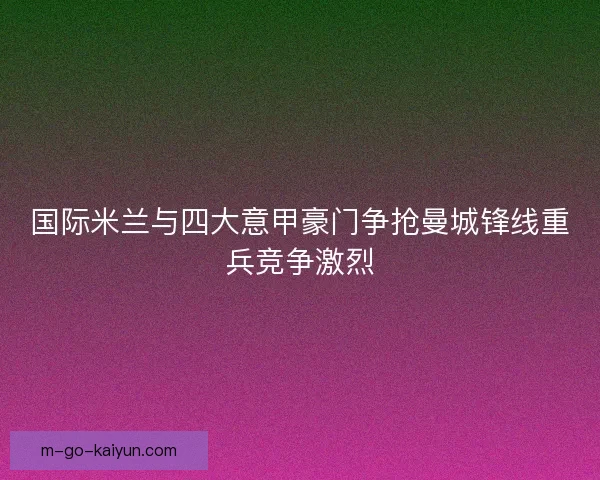 国际米兰与四大意甲豪门争抢曼城锋线重兵竞争激烈
