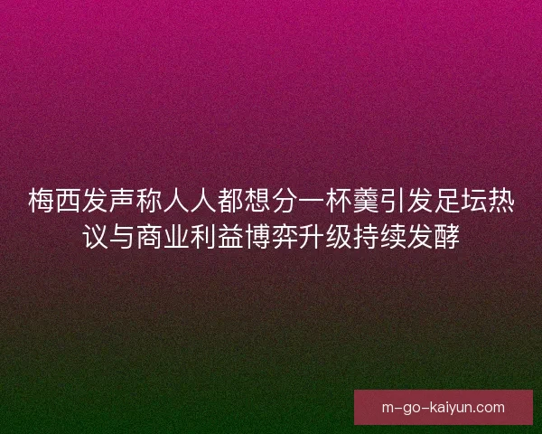 梅西发声称人人都想分一杯羹引发足坛热议与商业利益博弈升级持续发酵
