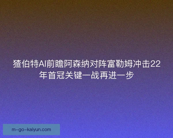 猹伯特AI前瞻阿森纳对阵富勒姆冲击22年首冠关键一战再进一步