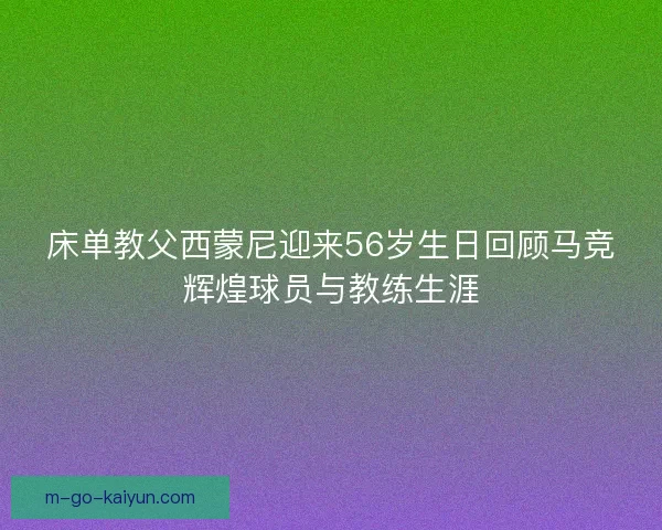 床单教父西蒙尼迎来56岁生日回顾马竞辉煌球员与教练生涯