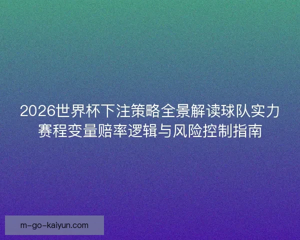 2026世界杯下注策略全景解读球队实力赛程变量赔率逻辑与风险控制指南 2026世界杯下注策略全景解读球队实力赛程变量赔率逻辑与风险控制指南
