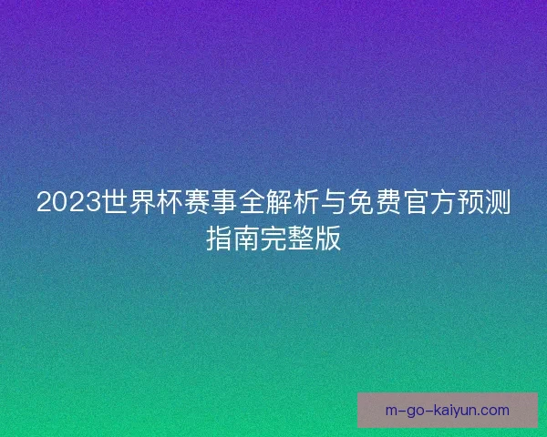 2023世界杯赛事全解析与免费官方预测指南完整版 2023世界杯赛事全解析与免费官方预测指南完整版