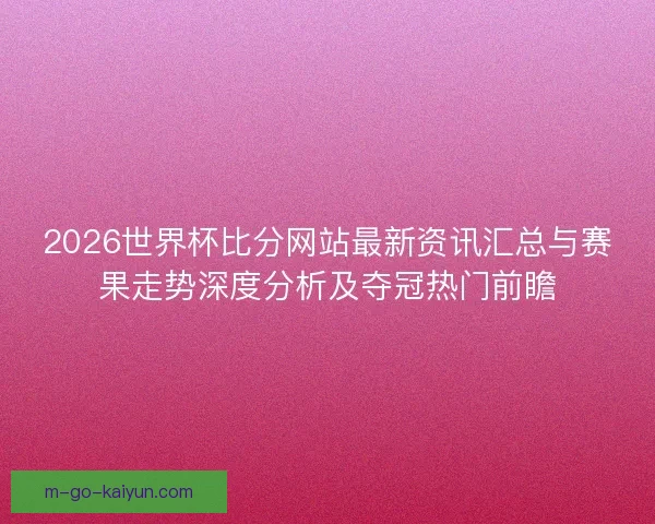 2026世界杯比分网站最新资讯汇总与赛果走势深度分析及夺冠热门前瞻
