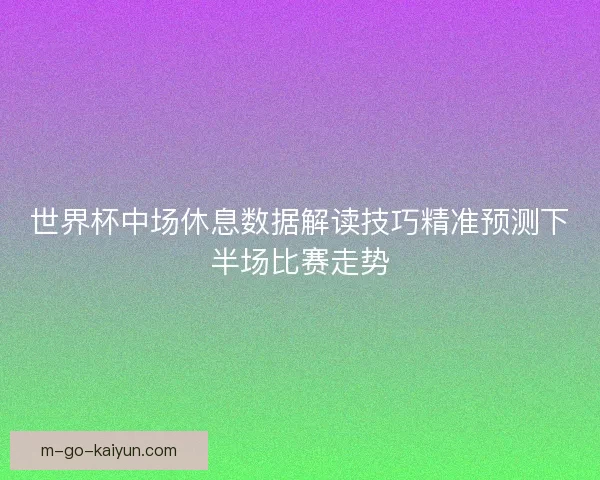 世界杯中场休息数据解读技巧精准预测下半场比赛走势 世界杯中场休息数据解读技巧精准预测下半场比赛走势