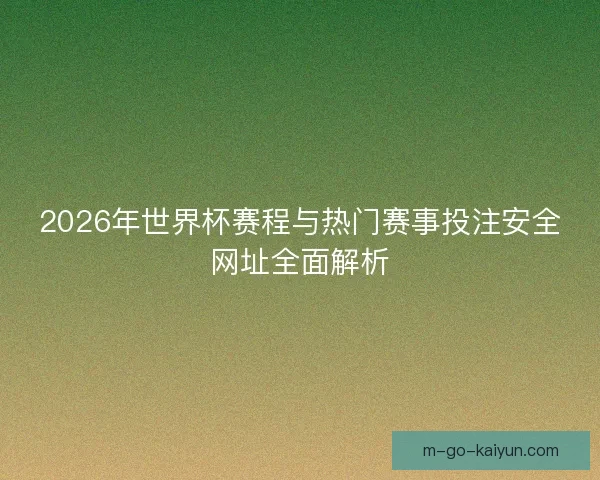 2026年世界杯赛程与热门赛事投注安全网址全面解析 2026年世界杯赛程与热门赛事投注安全网址全面解析