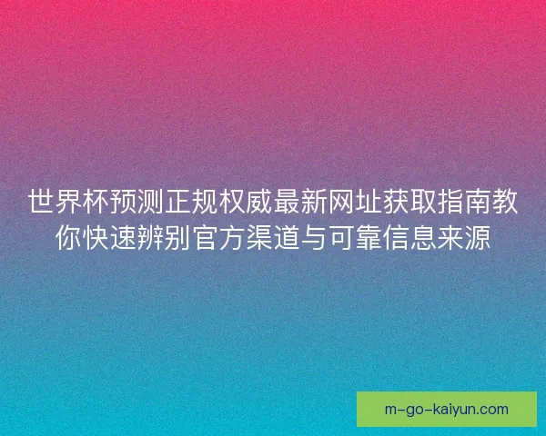 世界杯预测正规权威最新网址获取指南教你快速辨别官方渠道与可靠信息来源 世界杯预测正规权威最新网址获取指南教你快速辨别官方渠道与可靠信息来源