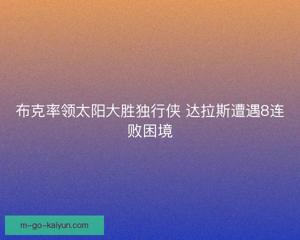布克率领太阳大胜独行侠 达拉斯遭遇8连败困境 布克率领太阳大胜独行侠 达拉斯遭遇8连败困境