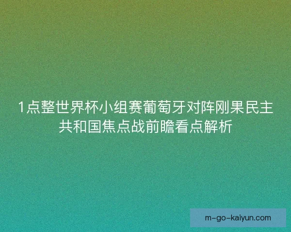 1点整世界杯小组赛葡萄牙对阵刚果民主共和国焦点战前瞻看点解析